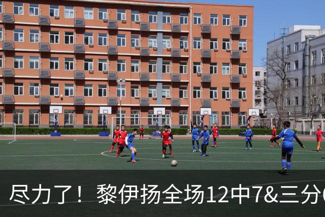尽力了！黎伊扬全场12中7&三分6中3 拿下21分3助1断&正负值+10