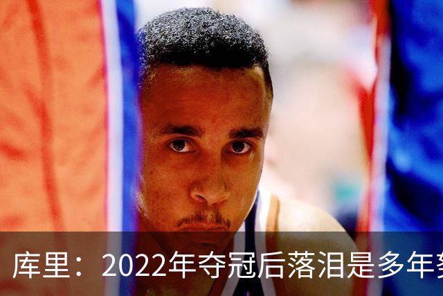 库里：2022年夺冠后落泪是多年努力的释放 如今仍渴望再次登顶
