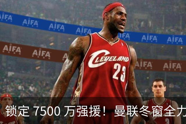 锁定 7500 万强援！曼联冬窗全力抢人！本人一心想去老特拉福德