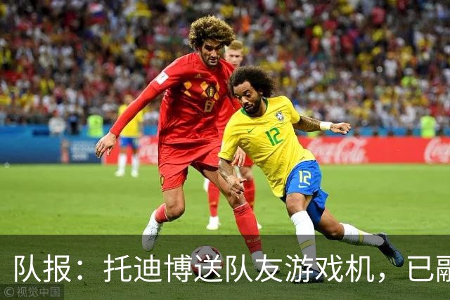 队报：托迪博送队友游戏机，已融入朗斯更衣室